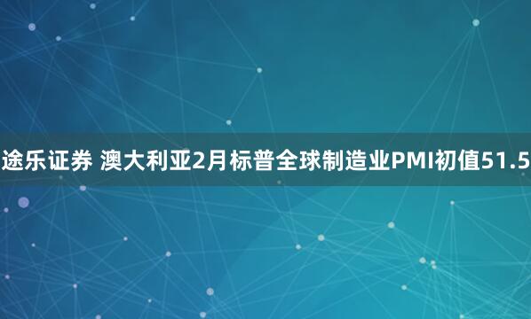 途乐证券 澳大利亚2月标普全球制造业PMI初值51.5