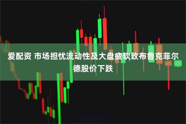 爱配资 市场担忧流动性及大盘疲软致布鲁克菲尔德股价下跌