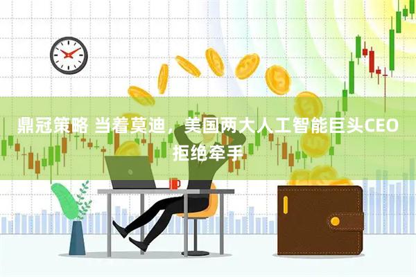 鼎冠策略 当着莫迪，美国两大人工智能巨头CEO拒绝牵手