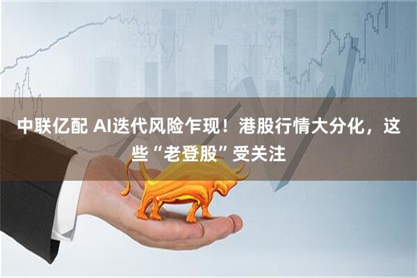 中联亿配 AI迭代风险乍现！港股行情大分化，这些“老登股”受关注