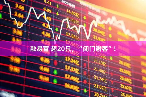 融易富 超20只，“闭门谢客”！