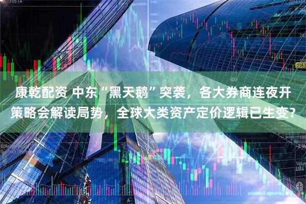 康乾配资 中东“黑天鹅”突袭，各大券商连夜开策略会解读局势，全球大类资产定价逻辑已生变？