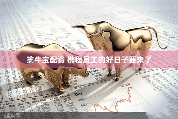 擒牛宝配资 携程员工的好日子要来了