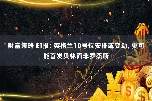 财富策略 邮报: 英格兰10号位安排或变动, 更可能首发贝林而非罗杰斯
