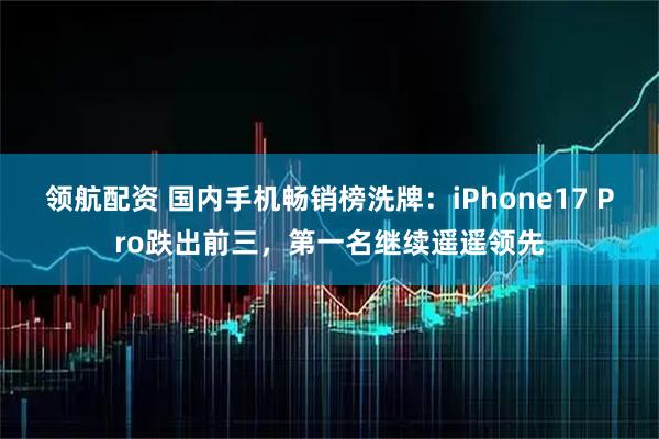 领航配资 国内手机畅销榜洗牌：iPhone17 Pro跌出前三，第一名继续遥遥领先