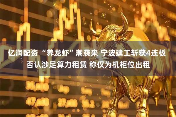 亿润配资 “养龙虾”潮袭来 宁波建工斩获4连板 否认涉足算力租赁 称仅为机柜位出租