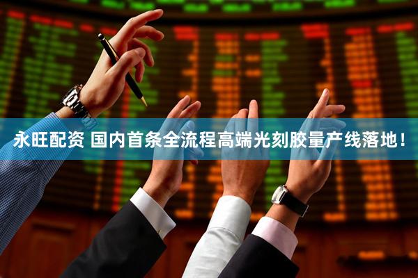 永旺配资 国内首条全流程高端光刻胶量产线落地！
