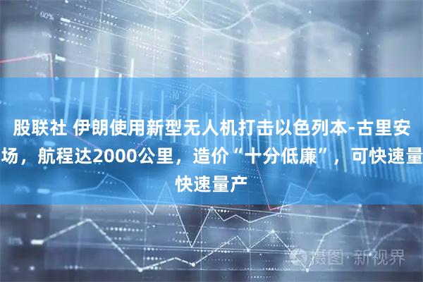 股联社 伊朗使用新型无人机打击以色列本-古里安机场，航程达2000公里，造价“十分低廉”，可快速量产