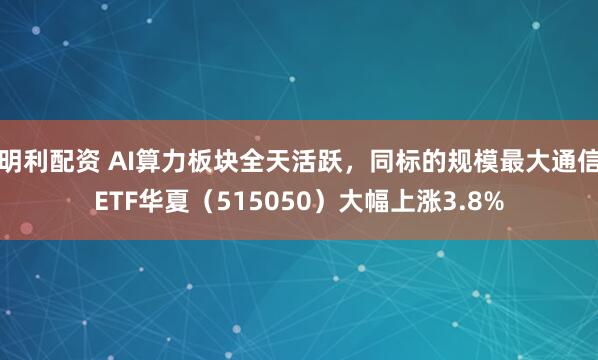明利配资 AI算力板块全天活跃，同标的规模最大通信ETF华夏（515050）大幅上涨3.8%