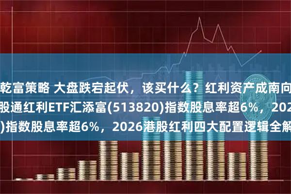 乾富策略 大盘跌宕起伏，该买什么？红利资产成南向资金“避风港”，港股通红利ETF汇添富(513820)指数股息率超6%，2026港股红利四大配置逻辑全解析