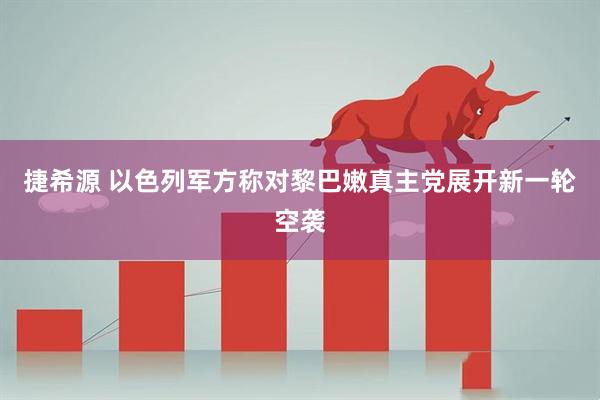 捷希源 以色列军方称对黎巴嫩真主党展开新一轮空袭