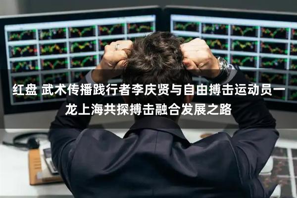 红盘 武术传播践行者李庆贤与自由搏击运动员一龙上海共探搏击融合发展之路
