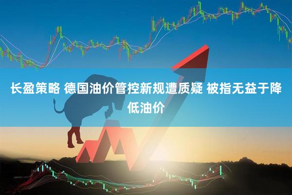 长盈策略 德国油价管控新规遭质疑 被指无益于降低油价