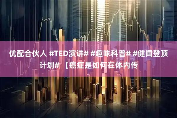 优配合伙人 #TED演讲# #趣味科普# #健闻登顶计划# 【癌症是如何在体内传
