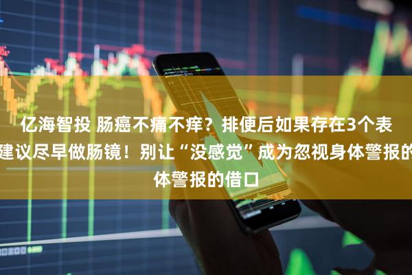 亿海智投 肠癌不痛不痒？排便后如果存在3个表现，建议尽早做肠镜！别让“没感觉”成为忽视身体警报的借口