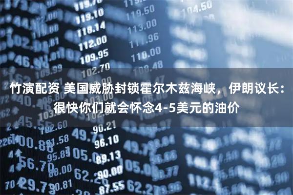 竹演配资 美国威胁封锁霍尔木兹海峡，伊朗议长：很快你们就会怀念4-5美元的油价
