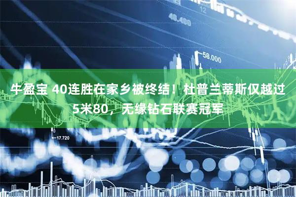 牛盈宝 40连胜在家乡被终结！杜普兰蒂斯仅越过5米80，无缘钻石联赛冠军