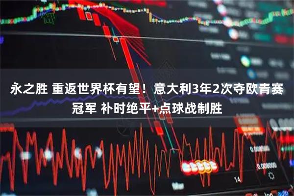 永之胜 重返世界杯有望！意大利3年2次夺欧青赛冠军 补时绝平+点球战制胜