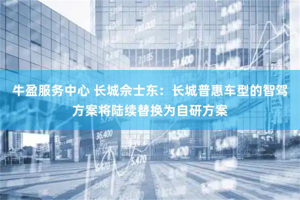 牛盈服务中心 长城佘士东：长城普惠车型的智驾方案将陆续替换为自研方案