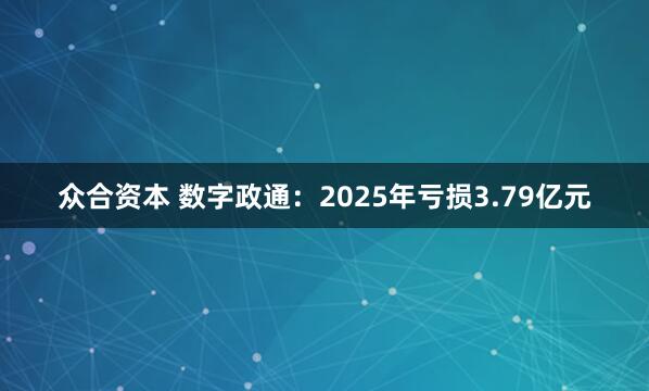 众合资本 数字政通：2025年亏损3.79亿元