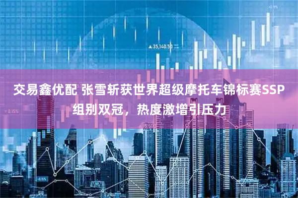 交易鑫优配 张雪斩获世界超级摩托车锦标赛SSP组别双冠，热度激增引压力