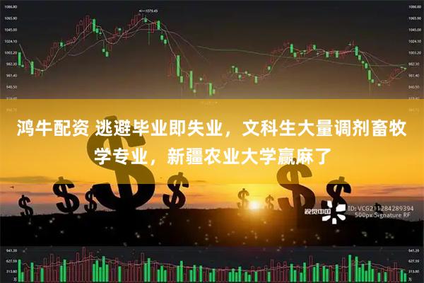鸿牛配资 逃避毕业即失业，文科生大量调剂畜牧学专业，新疆农业大学赢麻了