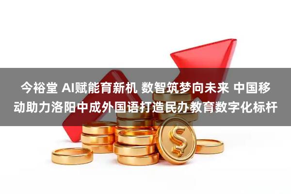 今裕堂 AI赋能育新机 数智筑梦向未来 中国移动助力洛阳中成外国语打造民办教育数字化标杆