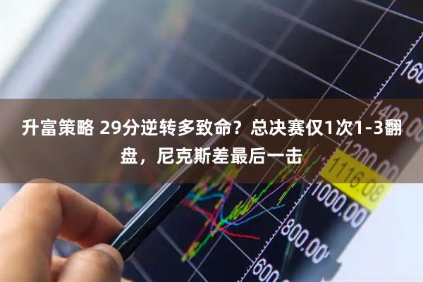 升富策略 29分逆转多致命？总决赛仅1次1-3翻盘，尼克斯差最后一击