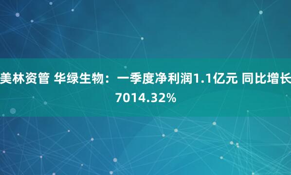 美林资管 华绿生物：一季度净利润1.1亿元 同比增长7014.32%