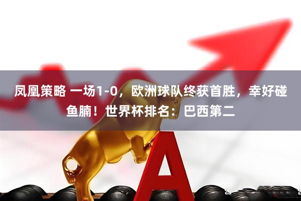 凤凰策略 一场1-0，欧洲球队终获首胜，幸好碰鱼腩！世界杯排名：巴西第二