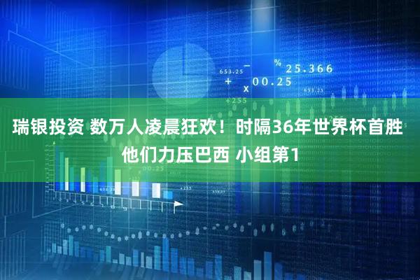 瑞银投资 数万人凌晨狂欢！时隔36年世界杯首胜 他们力压巴西 小组第1