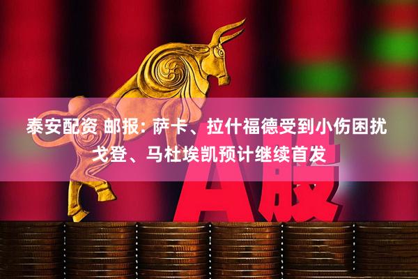 泰安配资 邮报: 萨卡、拉什福德受到小伤困扰 戈登、马杜埃凯预计继续首发