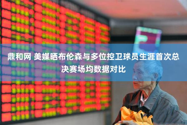 鼎和网 美媒晒布伦森与多位控卫球员生涯首次总决赛场均数据对比