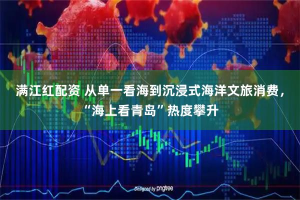满江红配资 从单一看海到沉浸式海洋文旅消费，“海上看青岛”热度攀升