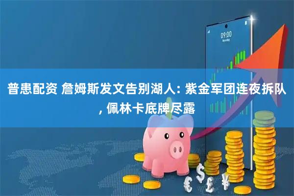 普患配资 詹姆斯发文告别湖人: 紫金军团连夜拆队, 佩林卡底牌尽露