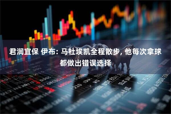 君润宜保 伊布: 马杜埃凯全程散步, 他每次拿球都做出错误选择