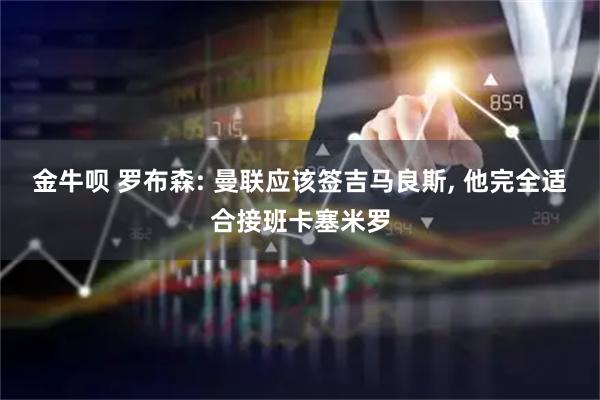 金牛呗 罗布森: 曼联应该签吉马良斯, 他完全适合接班卡塞米罗