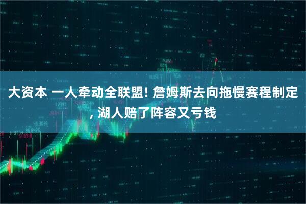 大资本 一人牵动全联盟! 詹姆斯去向拖慢赛程制定, 湖人赔了阵容又亏钱