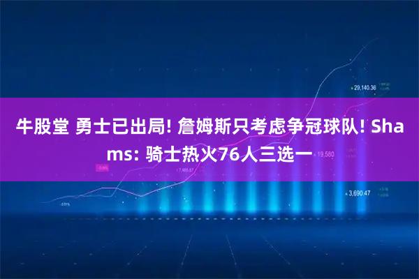 牛股堂 勇士已出局! 詹姆斯只考虑争冠球队! Shams: 骑士热火76人三选一