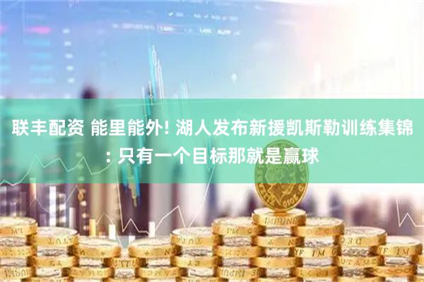 联丰配资 能里能外! 湖人发布新援凯斯勒训练集锦: 只有一个目标那就是赢球