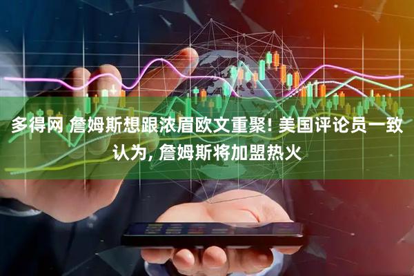 多得网 詹姆斯想跟浓眉欧文重聚! 美国评论员一致认为, 詹姆斯将加盟热火