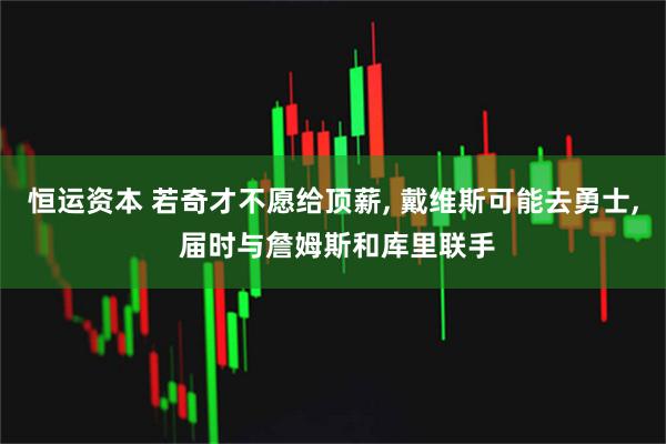 恒运资本 若奇才不愿给顶薪, 戴维斯可能去勇士, 届时与詹姆斯和库里联手
