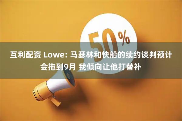 互利配资 Lowe: 马瑟林和快船的续约谈判预计会拖到9月 我倾向让他打替补