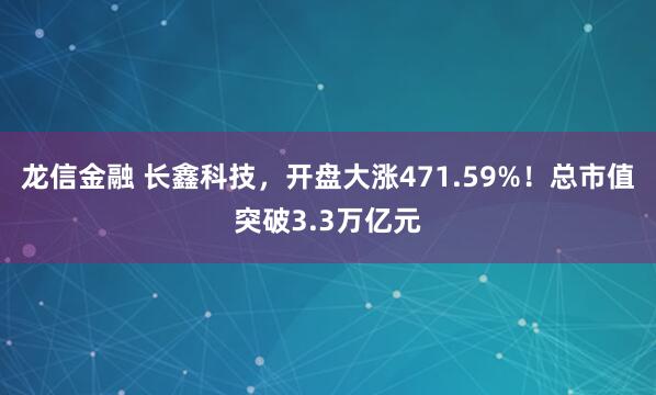 龙信金融 长鑫科技，开盘大涨471.59%！总市值突破3.3万亿元
