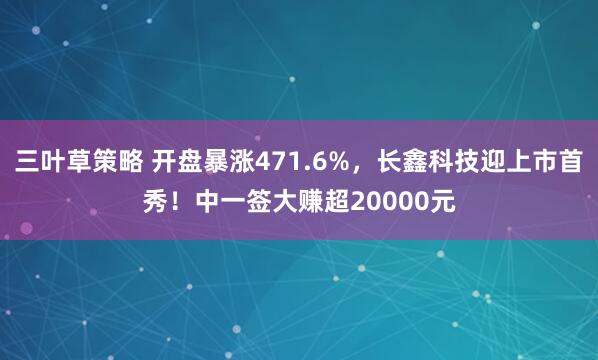 三叶草策略 开盘暴涨471.6%，长鑫科技迎上市首秀！中一签大赚超20000元
