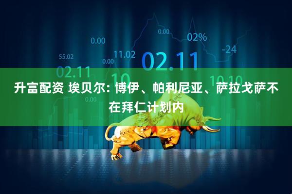 升富配资 埃贝尔: 博伊、帕利尼亚、萨拉戈萨不在拜仁计划内