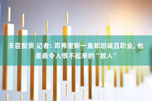 天臣配资 记者: 邓弗里斯一直都坦诚且职业, 他是最令人恨不起来的“敌人”