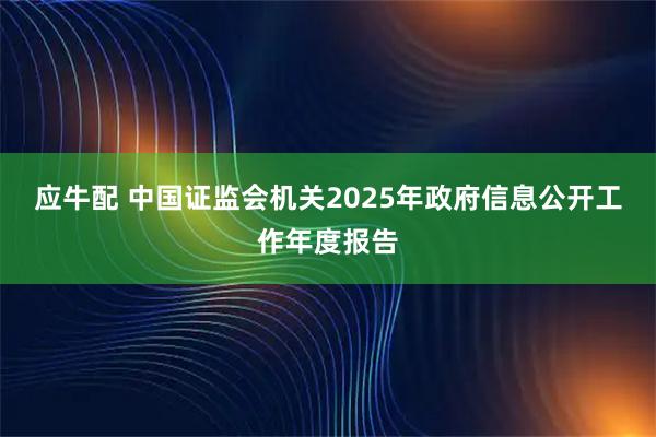应牛配 中国证监会机关2025年政府信息公开工作年度报告