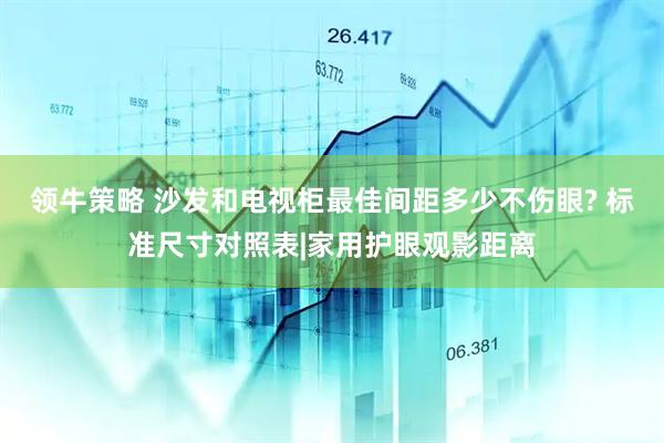 领牛策略 沙发和电视柜最佳间距多少不伤眼? 标准尺寸对照表|家用护眼观影距离