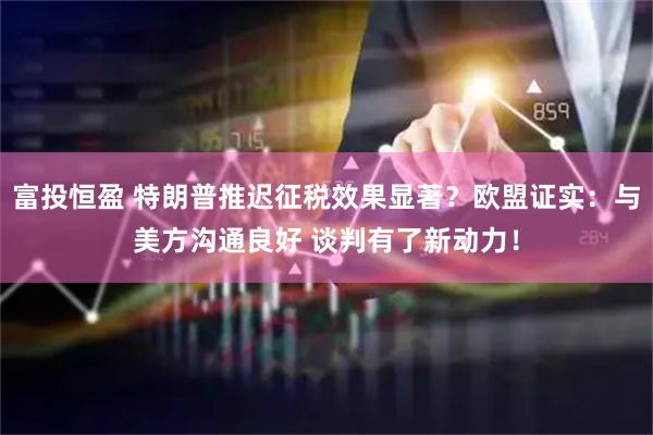 富投恒盈 特朗普推迟征税效果显著？欧盟证实：与美方沟通良好 谈判有了新动力！